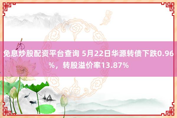 免息炒股配资平台查询 5月22日华源转债下跌0.96%，转股