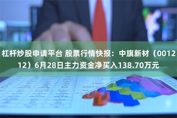 杠杆炒股申请平台 股票行情快报：中旗新材（001212）6月28日主力资金净买入138.70万元