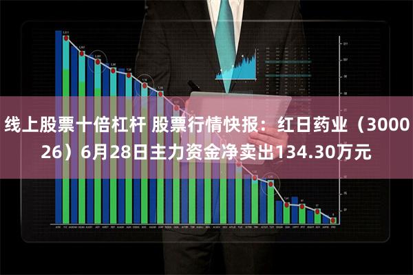 线上股票十倍杠杆 股票行情快报：红日药业（300026）6月28日主力资金净卖出134.30万元