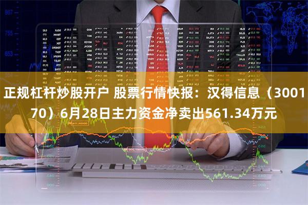 正规杠杆炒股开户 股票行情快报：汉得信息（300170）6月28日主力资金净卖出561.34万元