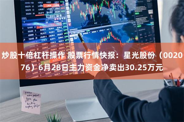 炒股十倍杠杆操作 股票行情快报：星光股份（002076）6月28日主力资金净卖出30.25万元