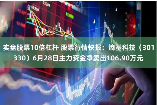 实盘股票10倍杠杆 股票行情快报：熵基科技（301330）6月28日主力资金净卖出106.90万元