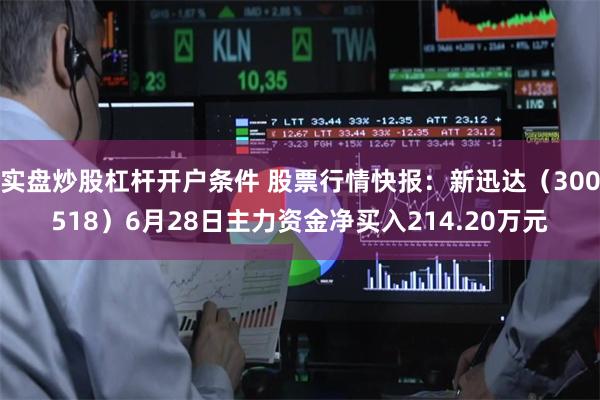 实盘炒股杠杆开户条件 股票行情快报：新迅达（300518）6月28日主力资金净买入214.20万元