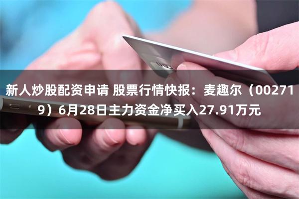 新人炒股配资申请 股票行情快报：麦趣尔（002719）6月28日主力资金净买入27.91万元