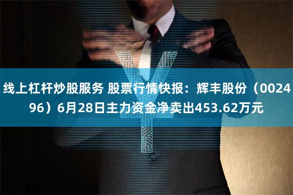 线上杠杆炒股服务 股票行情快报：辉丰股份（002496）6月28日主力资金净卖出453.62万元