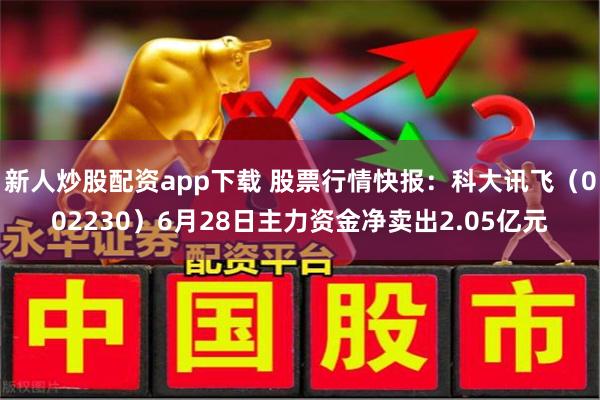 新人炒股配资app下载 股票行情快报：科大讯飞（002230）6月28日主力资金净卖出2.05亿元