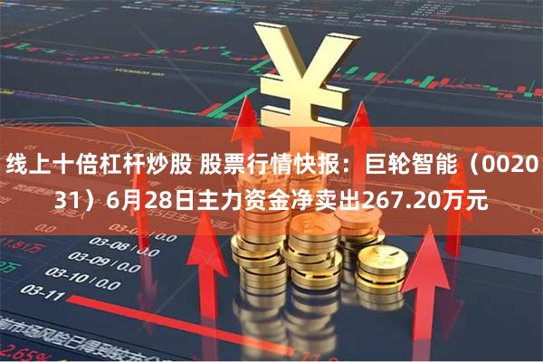 线上十倍杠杆炒股 股票行情快报：巨轮智能（002031）6月28日主力资金净卖出267.20万元