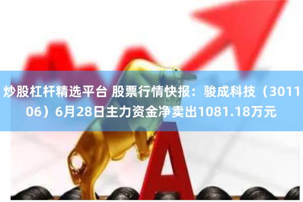 炒股杠杆精选平台 股票行情快报：骏成科技（301106）6月28日主力资金净卖出1081.18万元