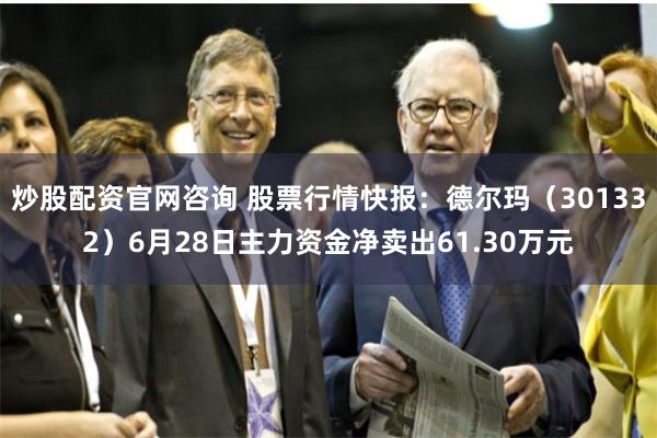 炒股配资官网咨询 股票行情快报：德尔玛（301332）6月28日主力资金净卖出61.30万元