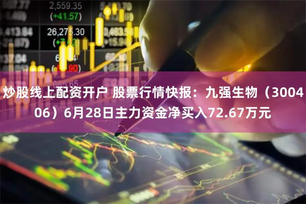 炒股线上配资开户 股票行情快报：九强生物（300406）6月28日主力资金净买入72.67万元