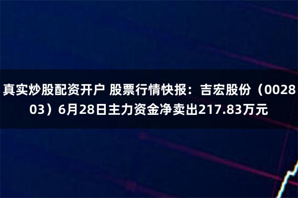 真实炒股配资开户 股票行情快报：吉宏股份（002803）6月28日主力资金净卖出217.83万元