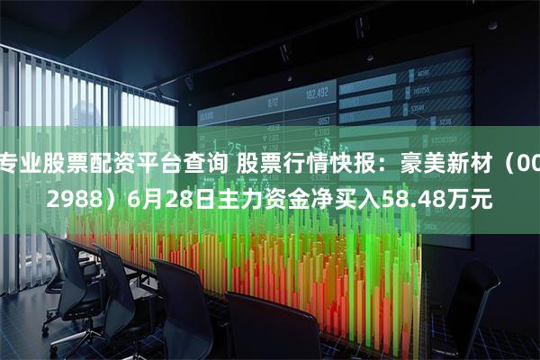 专业股票配资平台查询 股票行情快报：豪美新材（002988）6月28日主力资金净买入58.48万元
