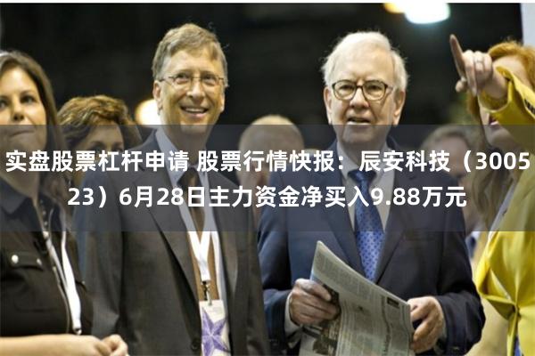 实盘股票杠杆申请 股票行情快报：辰安科技（300523）6月28日主力资金净买入9.88万元