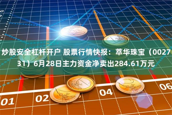 炒股安全杠杆开户 股票行情快报：萃华珠宝（002731）6月28日主力资金净卖出284.61万元