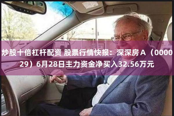 炒股十倍杠杆配资 股票行情快报：深深房Ａ（000029）6月28日主力资金净买入32.56万元