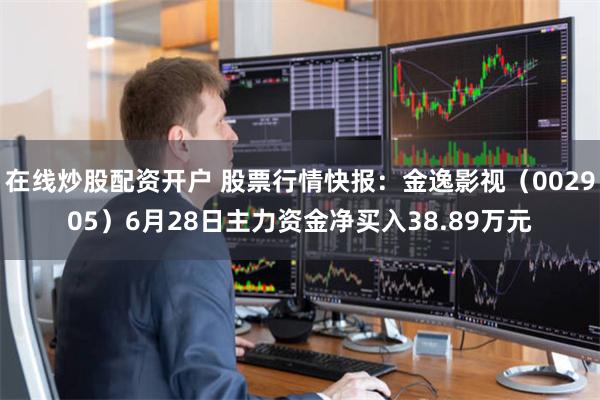 在线炒股配资开户 股票行情快报：金逸影视（002905）
