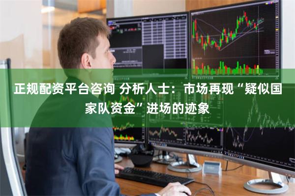 正规配资平台咨询 分析人士：市场再现“疑似国家队资金”进场的迹象