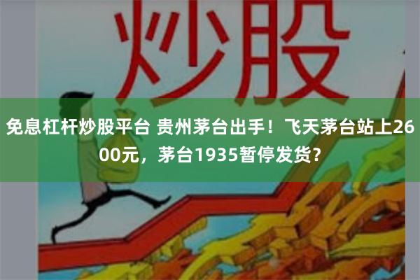 免息杠杆炒股平台 贵州茅台出手！飞天茅台站上2600元，茅台1935暂停发货？