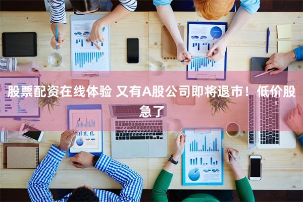 股票配资在线体验 又有A股公司即将退市！低价股急了
