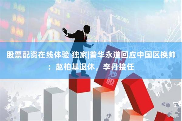股票配资在线体验 独家|普华永道回应中国区换帅：赵柏基退休，李丹接任
