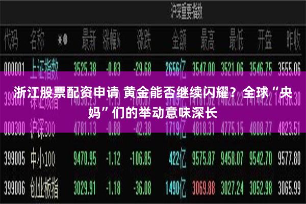 浙江股票配资申请 黄金能否继续闪耀？全球“央妈”们的举动意味深长
