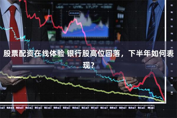 股票配资在线体验 银行股高位回落，下半年如何表现？