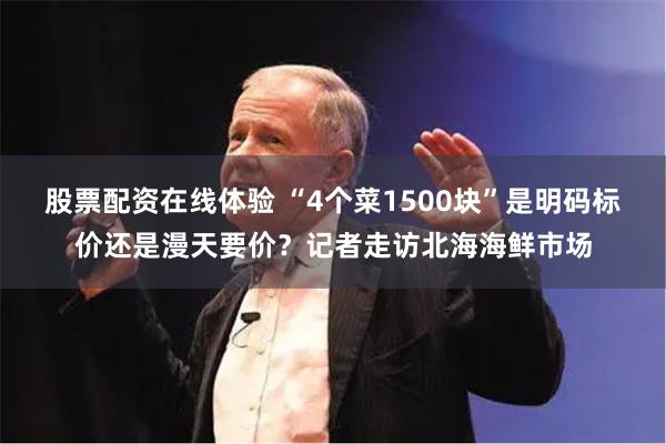 股票配资在线体验 “4个菜1500块”是明码标价还是漫天要价？记者走访北海海鲜市场