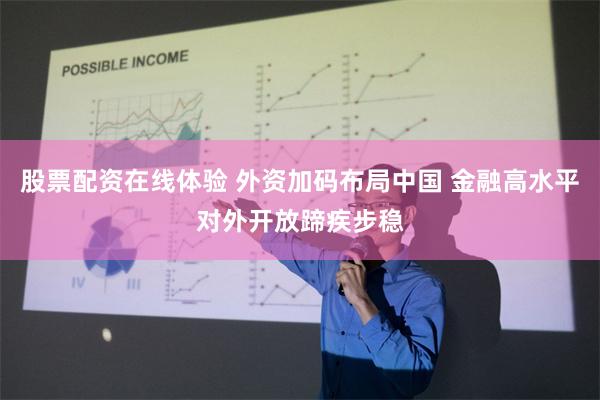 股票配资在线体验 外资加码布局中国 金融高水平对外开放蹄疾步稳