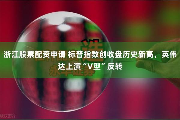 浙江股票配资申请 标普指数创收盘历史新高，英伟达上演“V型”反转