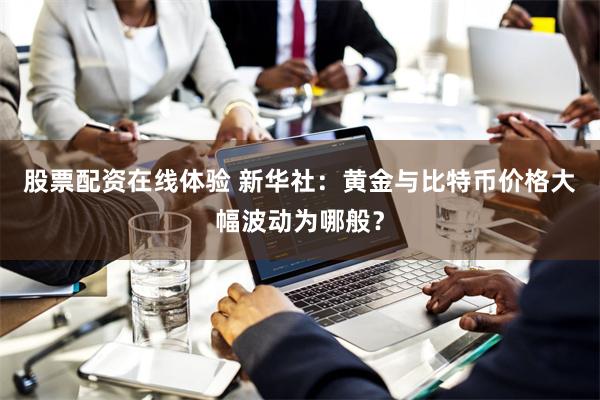 股票配资在线体验 新华社：黄金与比特币价格大幅波动为哪般？