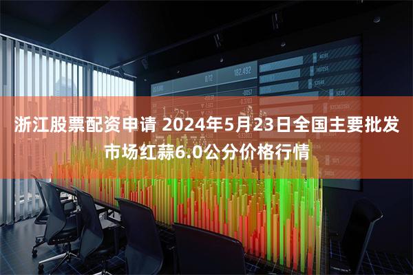 浙江股票配资申请 2024年5月23日全国主要批发市场红蒜6.0公分价格行情