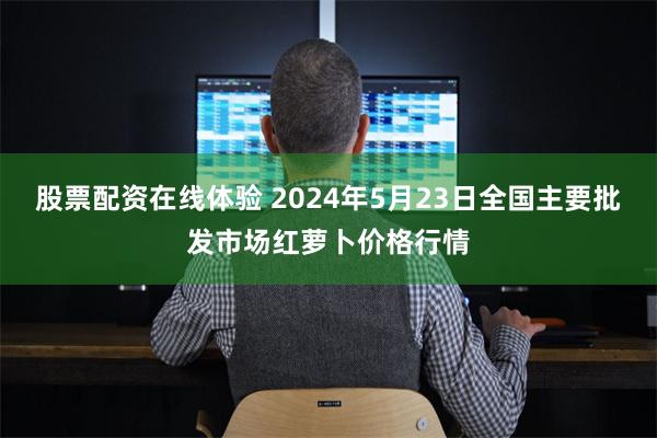 股票配资在线体验 2024年5月23日全国主要批发市场红萝卜价格行情