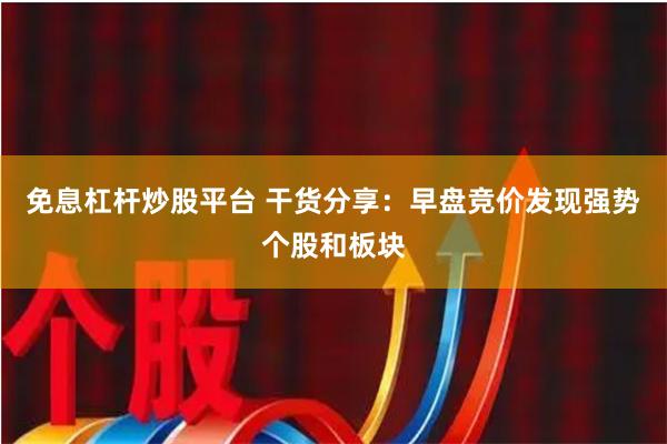 免息杠杆炒股平台 干货分享：早盘竞价发现强势个股和板块