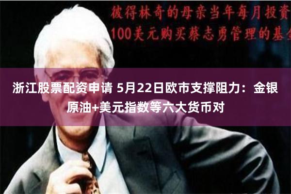 浙江股票配资申请 5月22日欧市支撑阻力：金银原油+美元指数等六大货币对