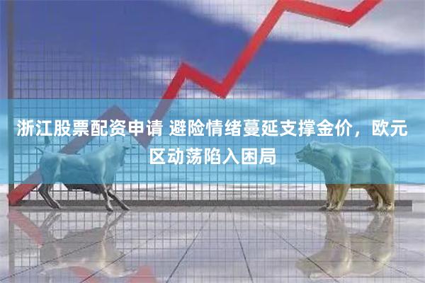 浙江股票配资申请 避险情绪蔓延支撑金价，欧元区动荡陷入困局