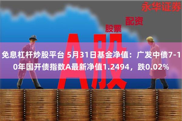 免息杠杆炒股平台 5月31日基金净值：广发中债7-10年国开债指数A最新净值1.2494，跌0.02%