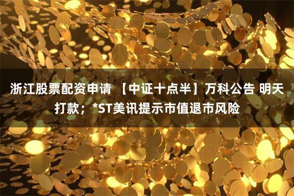 浙江股票配资申请 【中证十点半】万科公告 明天打款；*ST美讯提示市值退市风险