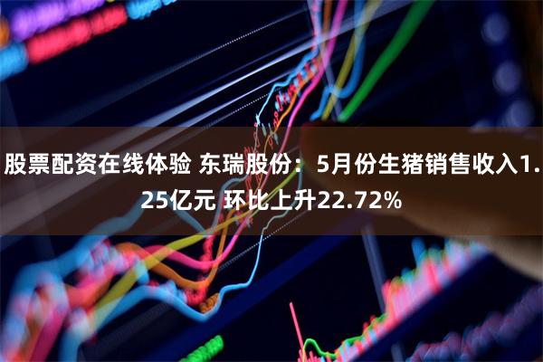 股票配资在线体验 东瑞股份：5月份生猪销售收入1.25亿元 环比上升22.72%