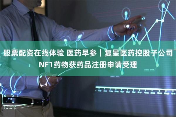 股票配资在线体验 医药早参｜复星医药控股子公司NF1药物获药品注册申请受理