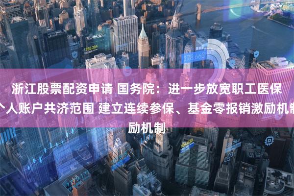 浙江股票配资申请 国务院：进一步放宽职工医保个人账户共济范围 建立连续参保、基金零报销激励机制