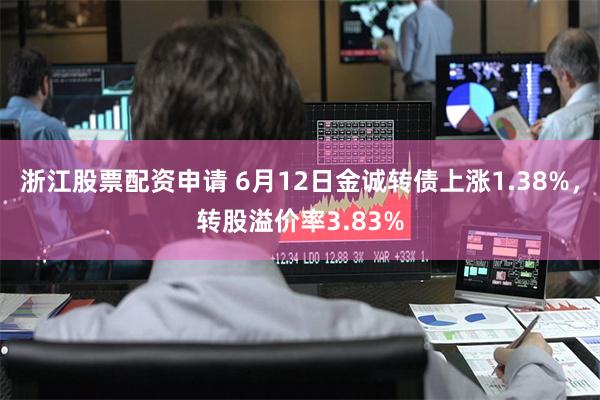 浙江股票配资申请 6月12日金诚转债上涨1.38%，转股溢价率3.83%