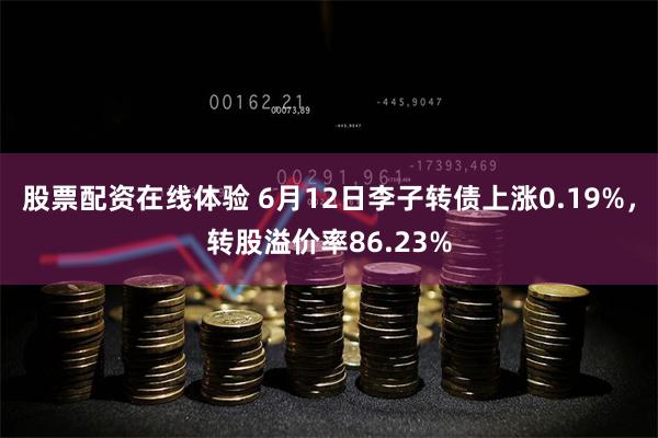 股票配资在线体验 6月12日李子转债上涨0.19%，转股溢价率86.23%