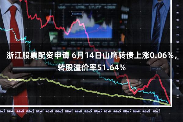 浙江股票配资申请 6月14日山鹰转债上涨0.06%，转股溢价率51.64%
