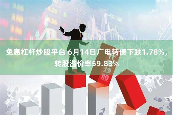 免息杠杆炒股平台 6月14日广电转债下跌1.78%，转股溢价率59.83%