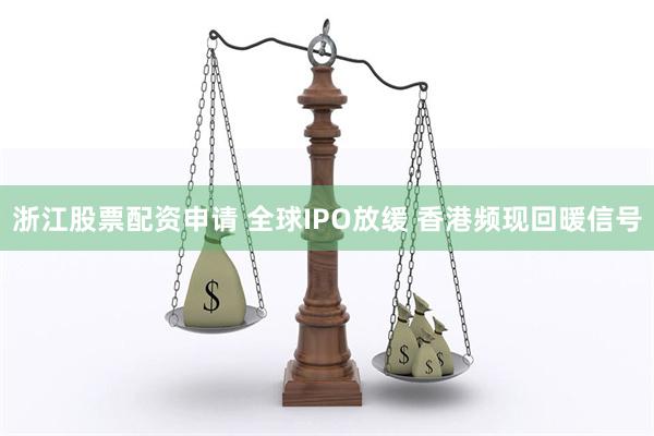 浙江股票配资申请 全球IPO放缓 香港频现回暖信号