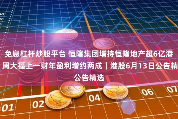 免息杠杆炒股平台 恒隆集团增持恒隆地产超6亿港元 周大福上一财年盈利增约两成｜港股6月13日公告精选