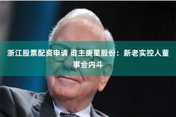 浙江股票配资申请 谁主庚星股份：新老实控人董事会内斗