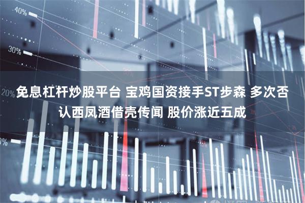 免息杠杆炒股平台 宝鸡国资接手ST步森 多次否认西凤酒借壳传闻 股价涨近五成