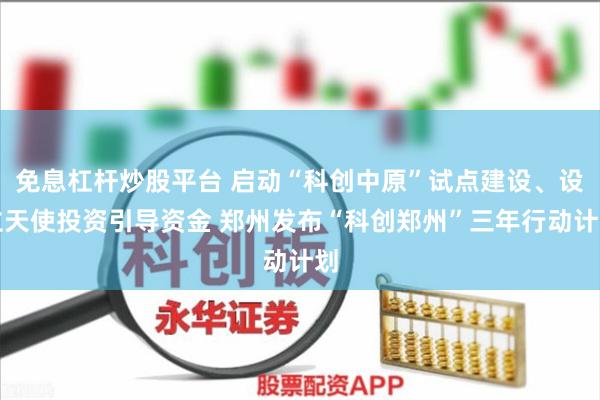 免息杠杆炒股平台 启动“科创中原”试点建设、设立天使投资引导资金 郑州发布“科创郑州”三年行动计划