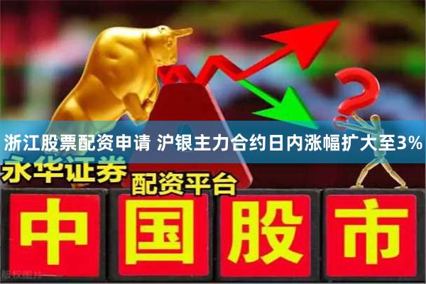 浙江股票配资申请 沪银主力合约日内涨幅扩大至3%